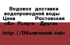 Водовоз. доставка водопроводной воды › Цена ­ 3 000 - Ростовская обл. Услуги » Другие   